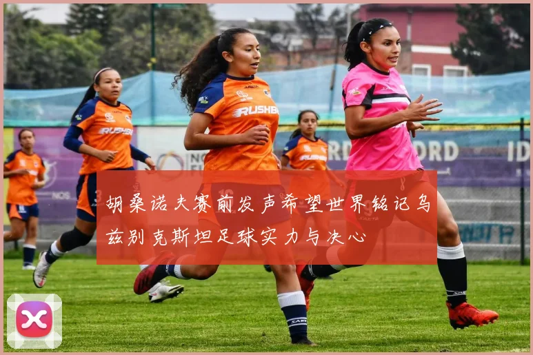 胡桑诺夫赛前发声希望世界铭记乌兹别克斯坦足球实力与决心