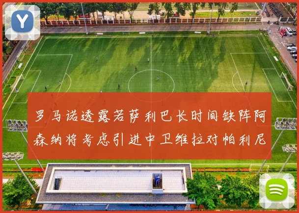 罗马诺透露若萨利巴长时间缺阵阿森纳将考虑引进中卫维拉对帕利尼亚有意