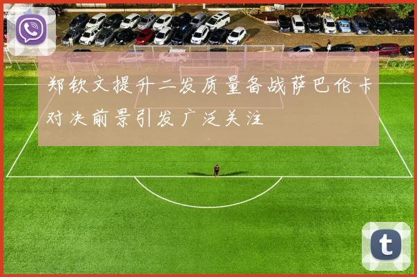 郑钦文提升二发质量备战萨巴伦卡对决前景引发广泛关注