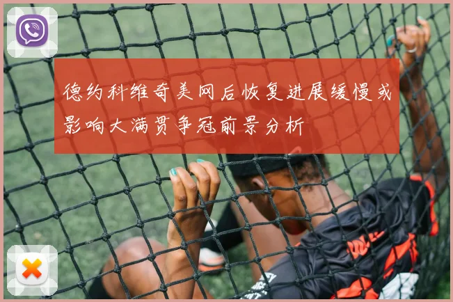 德约科维奇美网后恢复进展缓慢或影响大满贯争冠前景分析