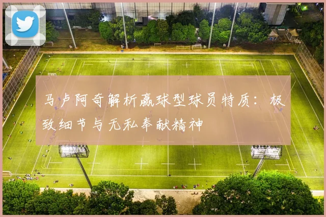 马卢阿奇解析赢球型球员特质：极致细节与无私奉献精神