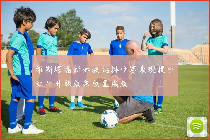 维斯塔潘新加坡站排位赛表现提升红牛升级效果初显成效
