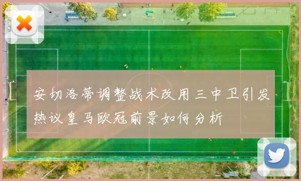 安切洛蒂调整战术改用三中卫引发热议皇马欧冠前景如何分析