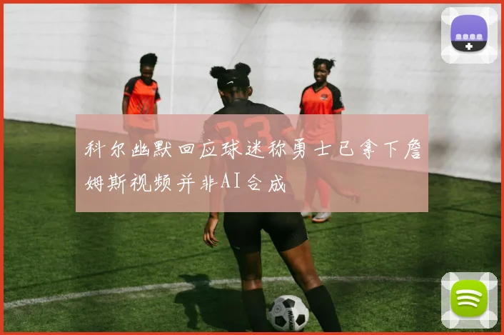 科尔幽默回应球迷称勇士已拿下詹姆斯视频并非AI合成